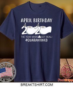 April Birthday 2020 The Year When Shit Got Real Quarantined Gift T-Shirt