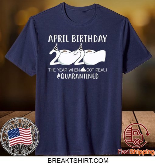 April Birthday 2020 The Year When Shit Got Real Quarantined Gift T-Shirt