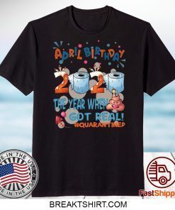 April Birthday 2020 The Year When Shit Got Real Quarantined T-Shirt - Funny Quarantine Gift T-Shirts