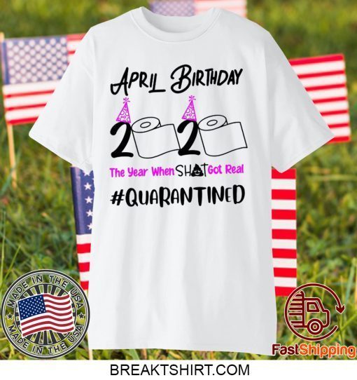 April Birthday 2020 The year when got real Birthday Quarantine 2020 Gift T-Shirt