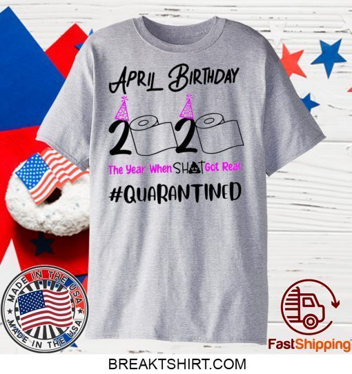 April Birthday 2020 The year when got real Birthday Quarantine 2020 Gift T-Shirt