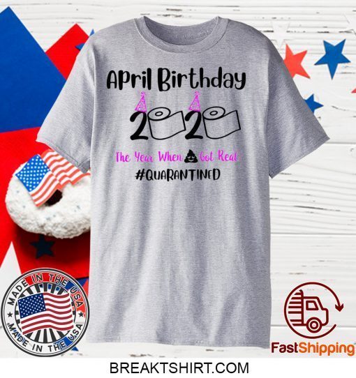 April Birthday 2020 The year when got real Quarantine Gift T-Shirts