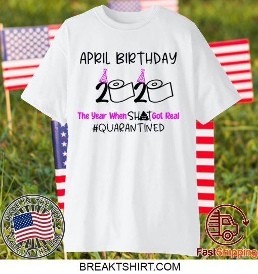 April Birthday 2020 The year when got real Quarantine April Girl 2020 Birthday Quarantine Gift T-Shirt