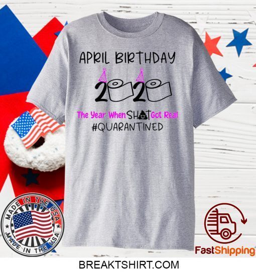 April Birthday 2020 The year when got real Quarantine April Girl 2020 Birthday Quarantine Gift T-Shirt