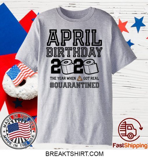 April Birthday, April Birthday Quarantine Shirt, Year When Shit Got Real, April Birthday Gift T-Shirt