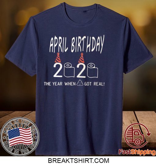 April Birthday Quarantine The year shit got real May Birthday Quarantine Gift T-Shirt