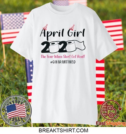 April Girls 2020 The year when sh got real the one where i celebrate my birthday in quarantine Gift T-Shirt