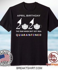 April birthday 2020 the year when shit got real quarantined, April girl birthday 2020 Gift T-Shirts