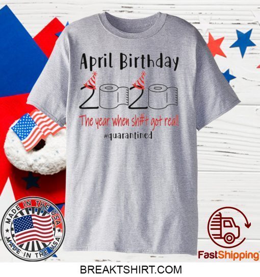 April birthday 2020 the year when shit got real quarantined shirt April girl birthday 2020 Gift T-Shirts