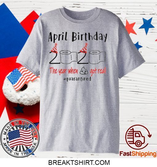 April girl birthday 2020 t-shirt – funny birthday quarantine Tee Shirts - April birthday 2020 the year when shit got real quarantined Gift T-Shirt