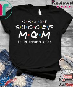 Crazy Soccer Mom I'll Be There For You Funny Soccer Ball Gift T-Shirt