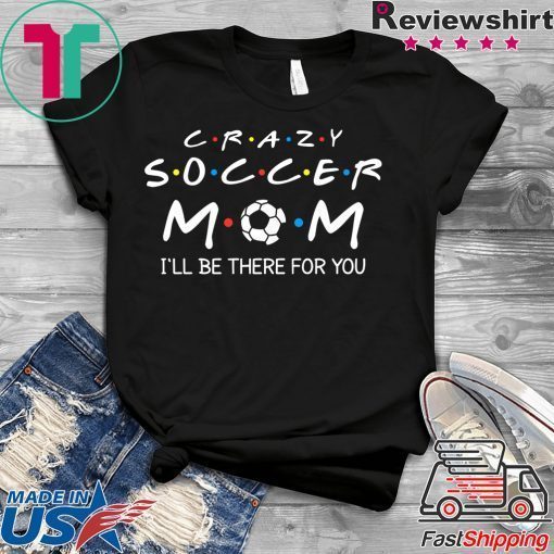 Crazy Soccer Mom I'll Be There For You Funny Soccer Ball Gift T-Shirt