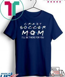 Crazy Soccer Mom I'll Be There For You Funny Soccer Ball Gift T-Shirt