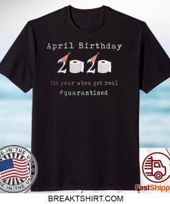 Funny April Birthday 2020 The Year When Shit Got Real Quarantined Gift T-Shirts