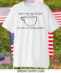 Here’s my cup of oh, look it’s fucking empty Gift T-Shirts