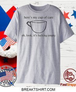 Here’s my cup of oh, look it’s fucking empty Gift T-Shirts