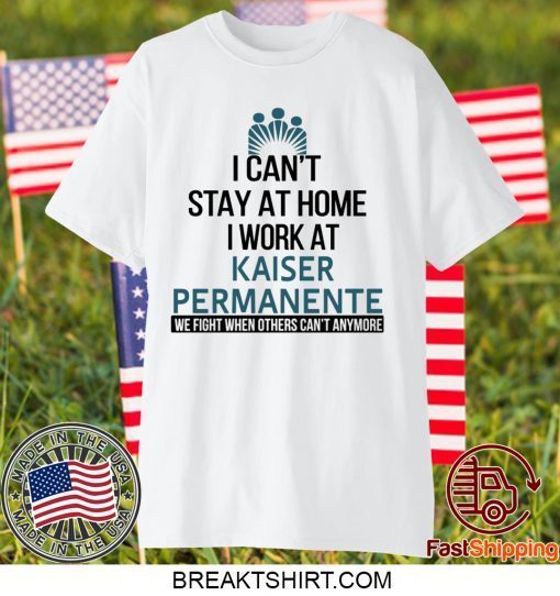 I Can’t Stay At Home Work At Kaiser Permanente We Fight When Others Can’t Anymore Gift T-Shirt