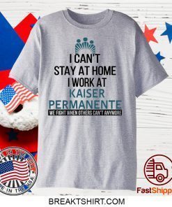 I Can’t Stay At Home Work At Kaiser Permanente We Fight When Others Can’t Anymore Gift T-Shirt