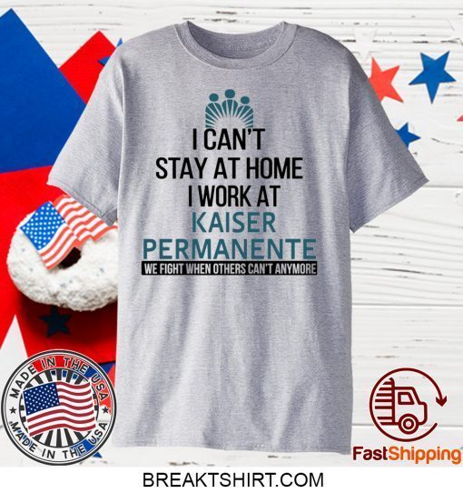 I Can’t Stay At Home Work At Kaiser Permanente We Fight When Others Can’t Anymore Gift T-Shirt