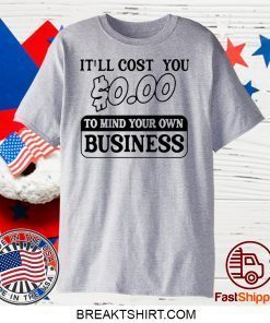 It’ll cost you $0.00 to mind your own business Gift T-Shirt