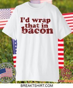 I’d wrap that in bacon Gift T-Shirts
