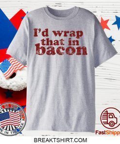 I’d wrap that in bacon Gift T-Shirts