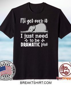I’ll Get Over It I Just Need To Be Dramatic First Gift T-Shirt