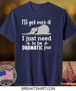 I’ll Get Over It I Just Need To Be Dramatic First Gift T-Shirt