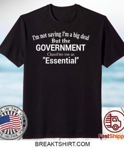 I’m Not Saying I’m A Big Deal But The Government Claasifies Me As Essential Gift TShirts