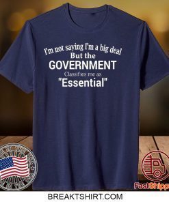 I’m Not Saying I’m A Big Deal But The Government Claasifies Me As Essential Gift TShirts