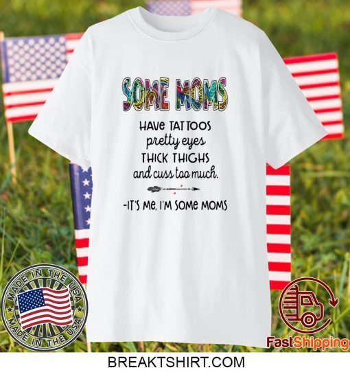 SOME MOMS HAVE TATTOO – PRETTY EYES – THICK THIGHS AND CUSS TOO MUCH – IT’S ME I’M SOME MOMS GIFT T-SHIRT