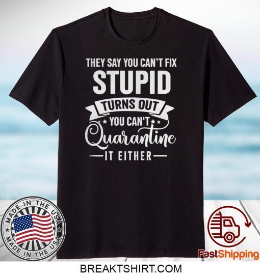 They Say You Can’t Fix Stupid Turns Out You Can’t Quarantine It Either Gift T-Shirt