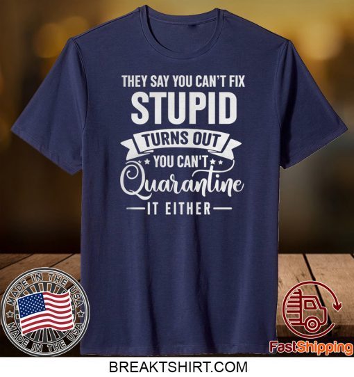 They Say You Can’t Fix Stupid Turns Out You Can’t Quarantine It Either Gift T-Shirt