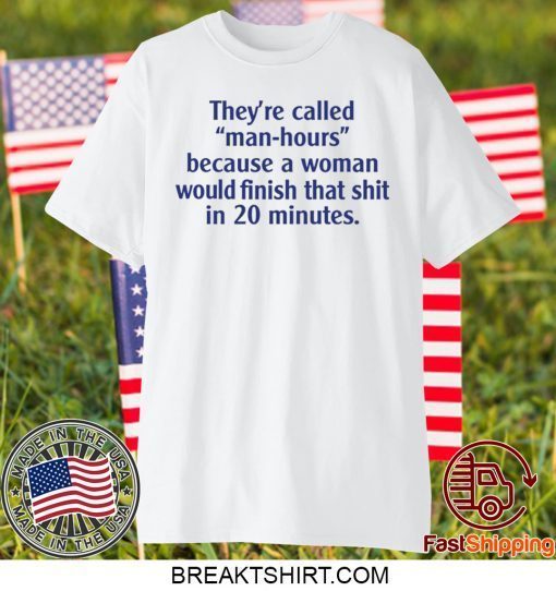 They’re called man hours because a woman would finish that shit in 20 minutes Gift T-Shirt