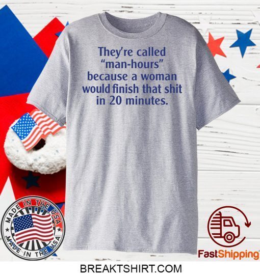 They’re called man hours because a woman would finish that shit in 20 minutes Gift T-Shirt