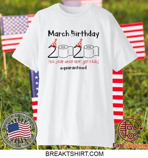 March Birthday The Year When Shit Got Real Quarantined Tee Shirts