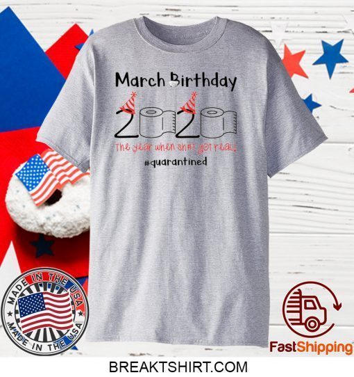 March Birthday The Year When Shit Got Real Quarantined Tee Shirts