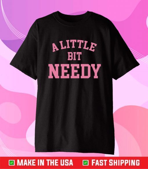 A Little Bit Needy Gift T-Shirts