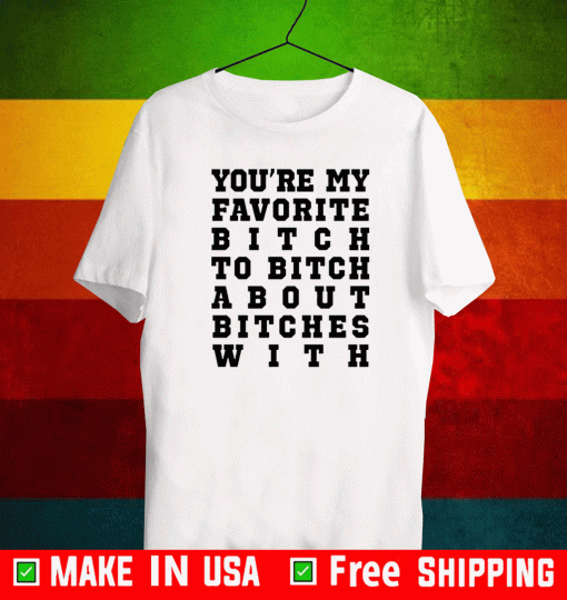 You’re my favorite bitch to bitch about bitches with 2021 T-Shirt