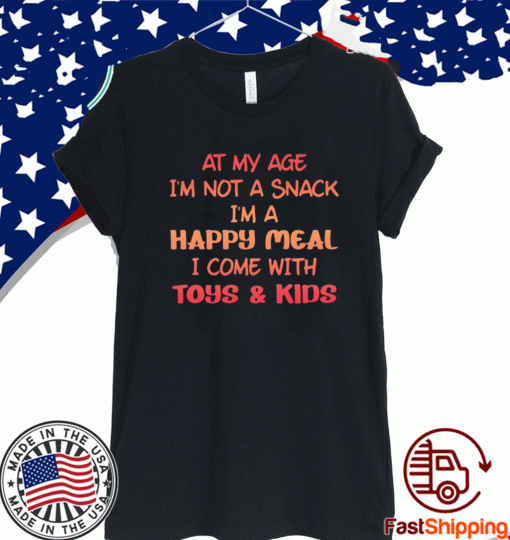 At my age i’m not a snack i’m a happy meal i come with toys and kids T-Shirt
