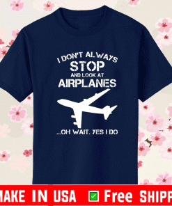 I don’t always stop and look at airplanes oh wait yes i do shirt