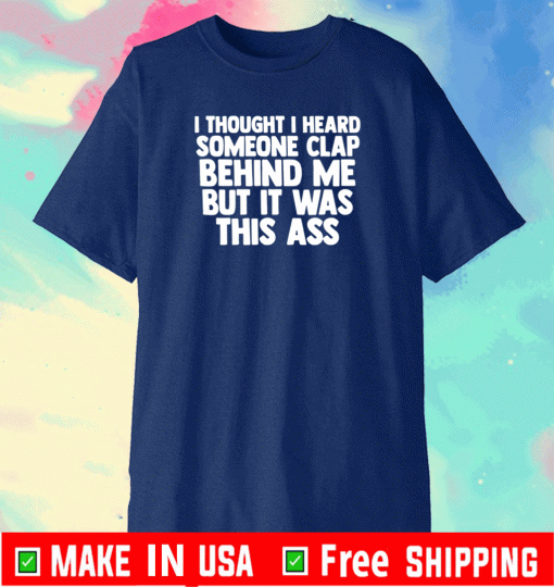 I thought I heard someone clap behind me but it was this ass T-Shirt