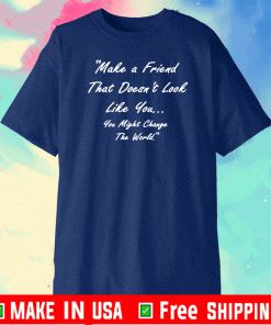 Make A Friend That Doesn't Look Live You You Might Change The World T-Shirt