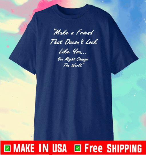 Make A Friend That Doesn't Look Live You You Might Change The World T-Shirt