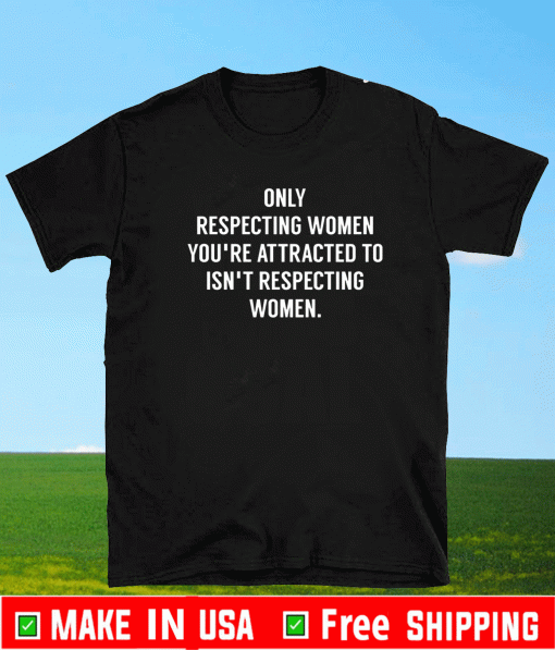 Only Respecting Women You're Attracted To Isn't Respecting Women T-Shirt