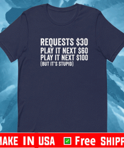 Requests $30 play it next 60$ play it next 100$ but it’s stupid Shirt