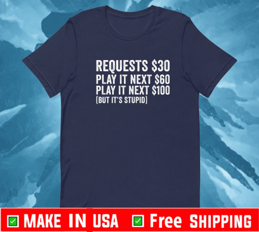 Requests $30 play it next 60$ play it next 100$ but it’s stupid Shirt