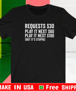 Requests $30 play it next 60$ play it next 100$ but it’s stupid Shirt