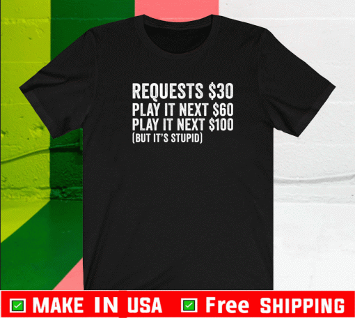 Requests $30 play it next 60$ play it next 100$ but it’s stupid Shirt