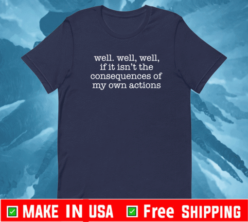 Well well, well, if it isn’t the consequences of my own actions T-Shirt
